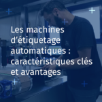 Les machines d’étiquetage automatiques : caractéristiques clés et avantages